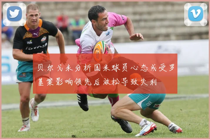 贝尔戈米分析国米球员心态或受罗基案影响领先后放松导致失利