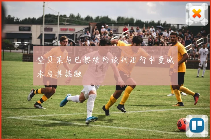 登贝莱与巴黎续约谈判进行中曼城未与其接触
