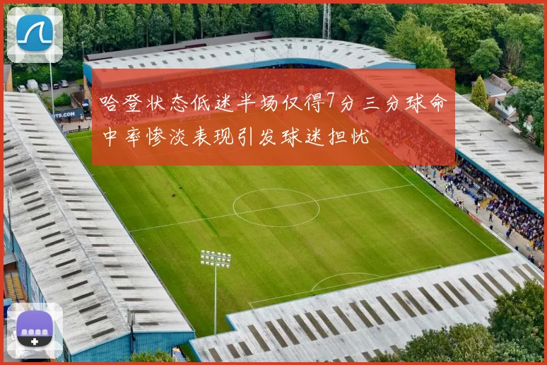 哈登状态低迷半场仅得7分三分球命中率惨淡表现引发球迷担忧